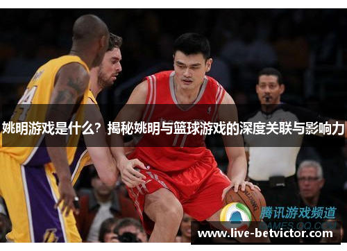 姚明游戏是什么？揭秘姚明与篮球游戏的深度关联与影响力
