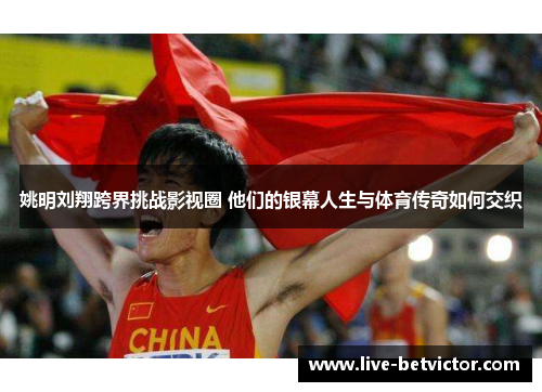 姚明刘翔跨界挑战影视圈 他们的银幕人生与体育传奇如何交织