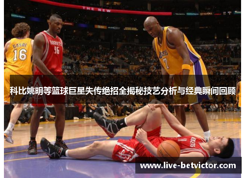 科比姚明等篮球巨星失传绝招全揭秘技艺分析与经典瞬间回顾