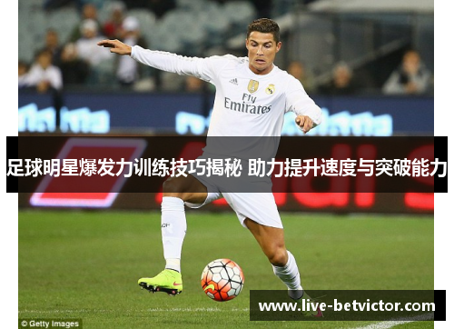 足球明星爆发力训练技巧揭秘 助力提升速度与突破能力