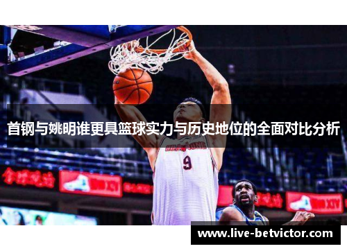 首钢与姚明谁更具篮球实力与历史地位的全面对比分析