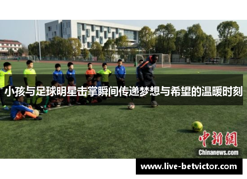 小孩与足球明星击掌瞬间传递梦想与希望的温暖时刻