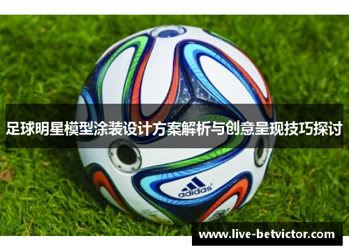 足球明星模型涂装设计方案解析与创意呈现技巧探讨