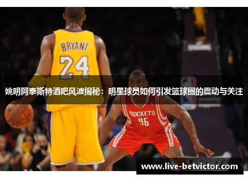 姚明阿泰斯特酒吧风波揭秘：明星球员如何引发篮球圈的震动与关注