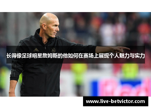 长得像足球明星詹姆斯的他如何在赛场上展现个人魅力与实力