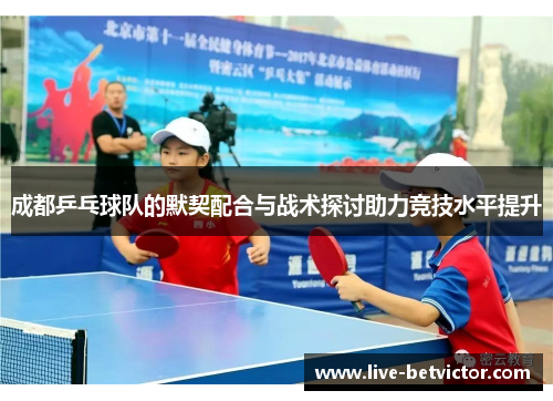 成都乒乓球队的默契配合与战术探讨助力竞技水平提升
