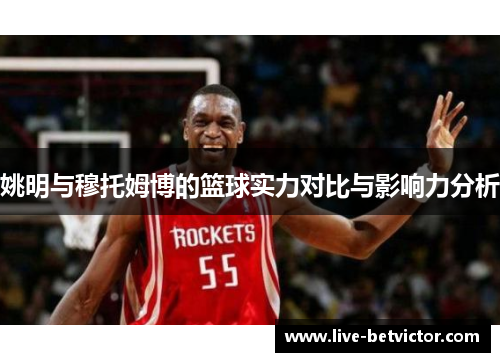 姚明与穆托姆博的篮球实力对比与影响力分析
