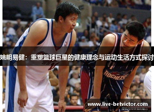 姚明易健：重塑篮球巨星的健康理念与运动生活方式探讨
