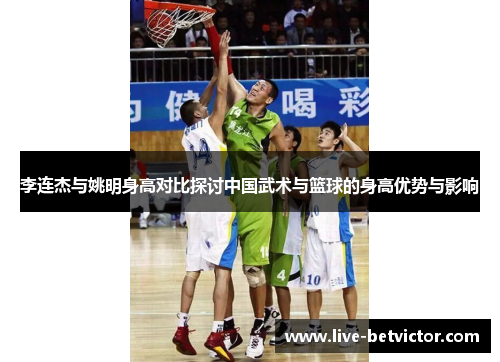 李连杰与姚明身高对比探讨中国武术与篮球的身高优势与影响