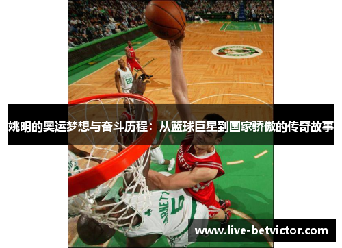姚明的奥运梦想与奋斗历程：从篮球巨星到国家骄傲的传奇故事