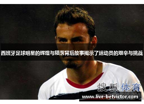西班牙足球明星的辉煌与陨落背后故事揭示了运动员的艰辛与挑战