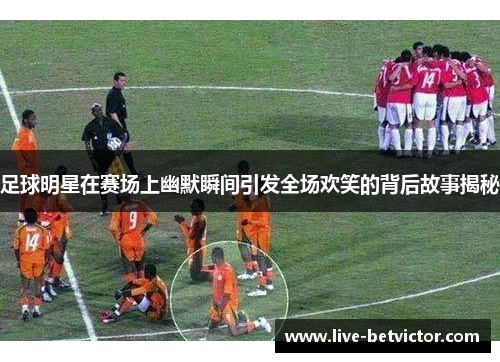 足球明星在赛场上幽默瞬间引发全场欢笑的背后故事揭秘