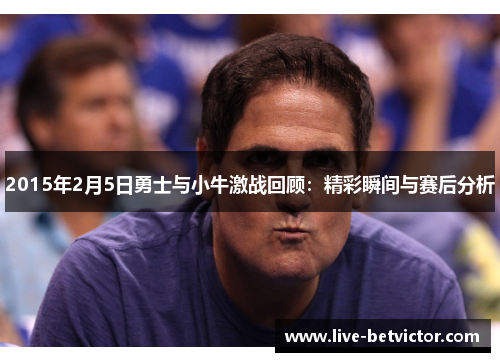 2015年2月5日勇士与小牛激战回顾：精彩瞬间与赛后分析