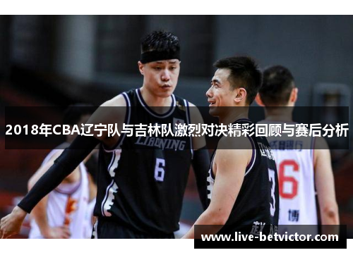 2018年CBA辽宁队与吉林队激烈对决精彩回顾与赛后分析