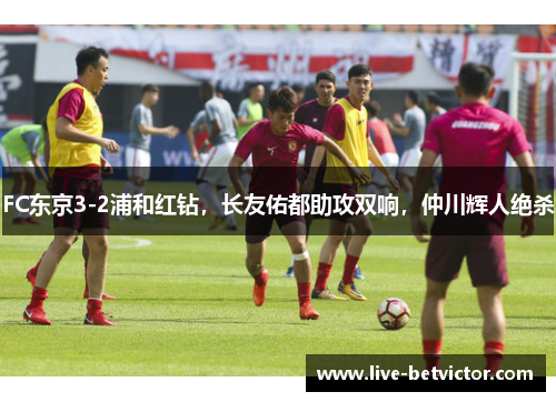 FC东京3-2浦和红钻，长友佑都助攻双响，仲川辉人绝杀