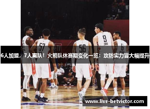 6人加盟，7人离队！火箭队休赛期变化一览：攻防实力皆大幅提升