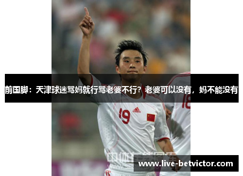 前国脚：天津球迷骂妈就行骂老婆不行？老婆可以没有，妈不能没有