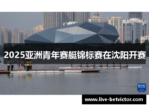 2025亚洲青年赛艇锦标赛在沈阳开赛