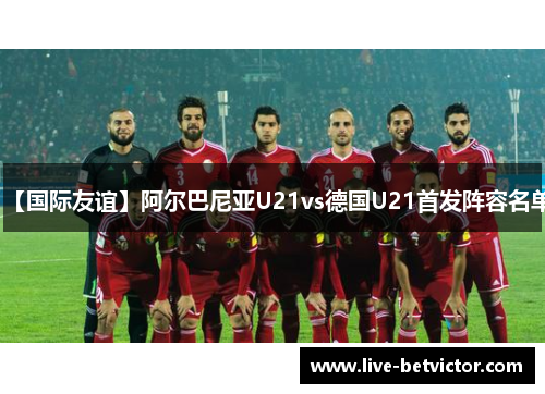 【国际友谊】阿尔巴尼亚U21vs德国U21首发阵容名单